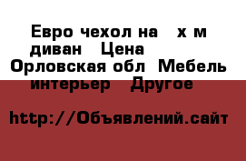 Евро-чехол на 2-х.м диван › Цена ­ 2 000 - Орловская обл. Мебель, интерьер » Другое   